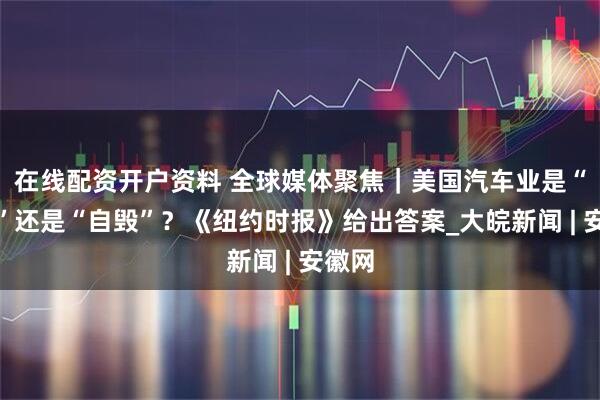 在线配资开户资料 全球媒体聚焦｜美国汽车业是“逆袭”还是“自毁”？《纽约时报》给出答案_大皖新闻 | 安徽网