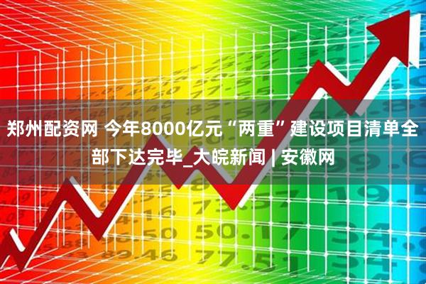 郑州配资网 今年8000亿元“两重”建设项目清单全部下达完毕_大皖新闻 | 安徽网