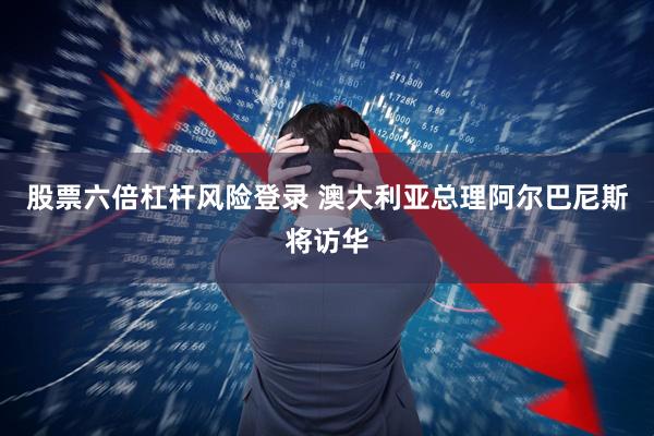 股票六倍杠杆风险登录 澳大利亚总理阿尔巴尼斯将访华