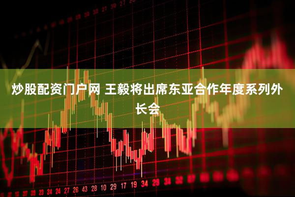 炒股配资门户网 王毅将出席东亚合作年度系列外长会