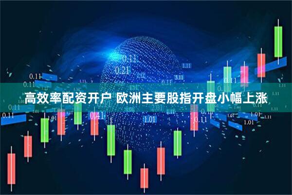 高效率配资开户 欧洲主要股指开盘小幅上涨