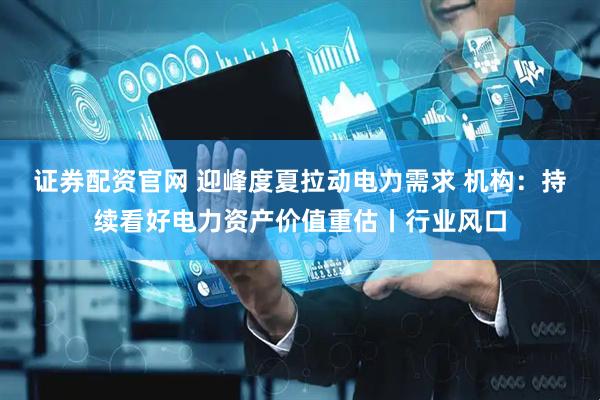 证券配资官网 迎峰度夏拉动电力需求 机构：持续看好电力资产价值重估丨行业风口