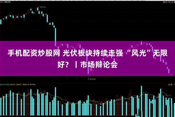 手机配资炒股网 光伏板块持续走强 “风光”无限好？丨市场辩论会