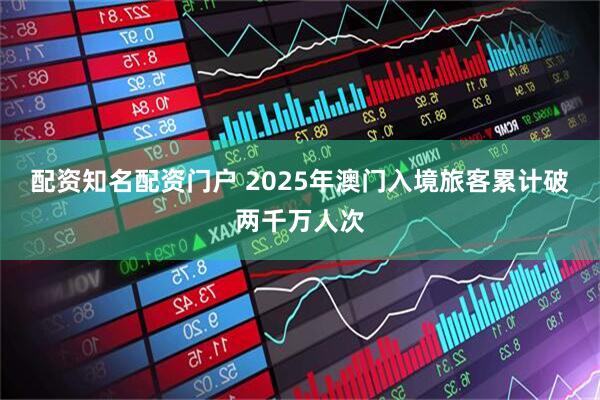 配资知名配资门户 2025年澳门入境旅客累计破两千万人次