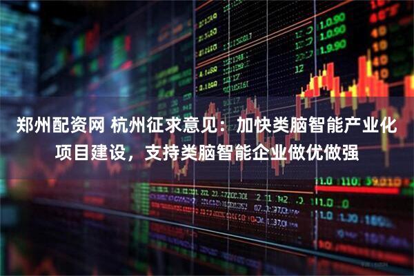 郑州配资网 杭州征求意见：加快类脑智能产业化项目建设，支持类脑智能企业做优做强