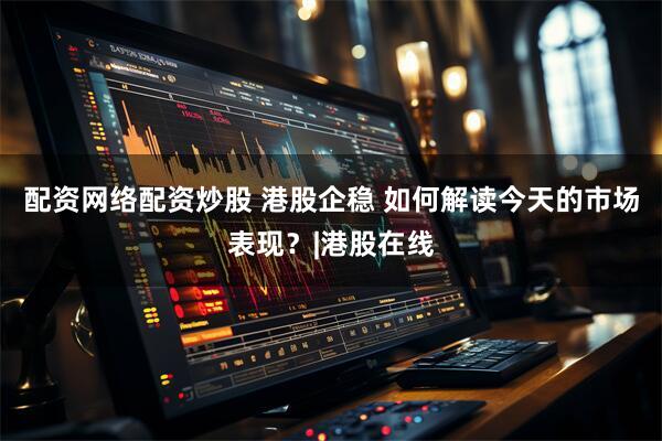 配资网络配资炒股 港股企稳 如何解读今天的市场表现？|港股在线