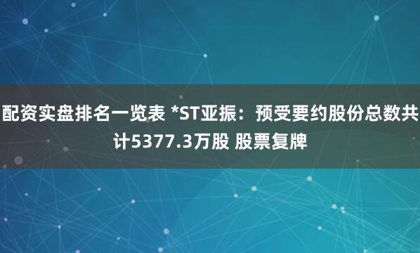 配资实盘排名一览表 *ST亚振：预受要约股份总数共计5377.3万股 股票复牌