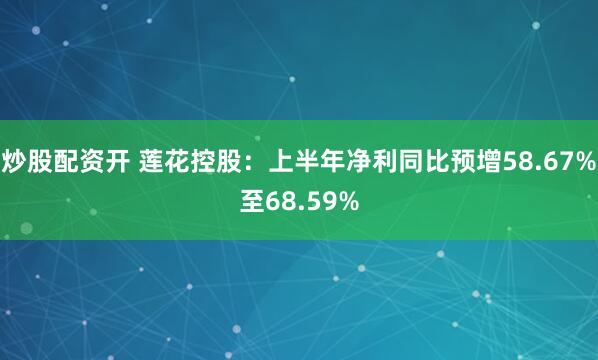 炒股配资开 莲花控股：上半年净利同比预增58.67%至68.59%