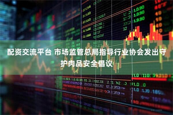 配资交流平台 市场监管总局指导行业协会发出守护肉品安全倡议