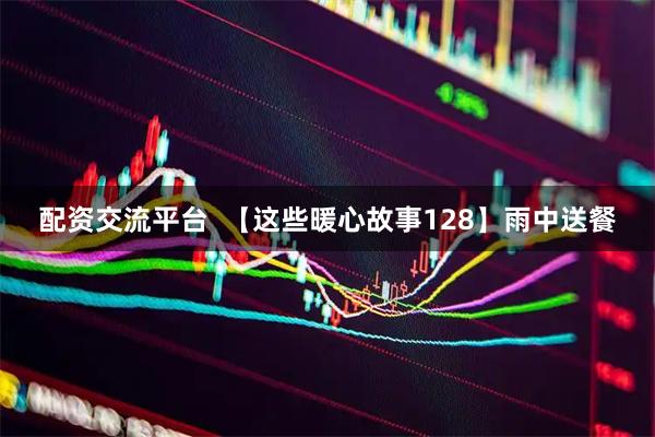 配资交流平台  【这些暖心故事128】雨中送餐