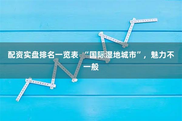 配资实盘排名一览表  “国际湿地城市”，魅力不一般