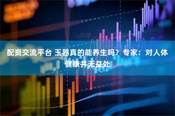 配资交流平台 玉器真的能养生吗？专家：对人体健康并无益处