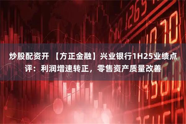 炒股配资开 【方正金融】兴业银行1H25业绩点评：利润增速转正，零售资产质量改善