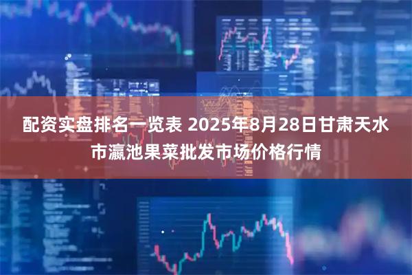 配资实盘排名一览表 2025年8月28日甘肃天水市瀛池果菜批发市场价格行情