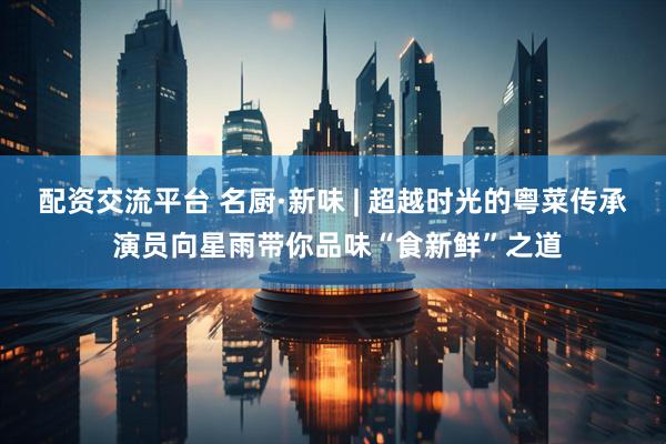 配资交流平台 名厨·新味 | 超越时光的粤菜传承 演员向星雨带你品味“食新鲜”之道