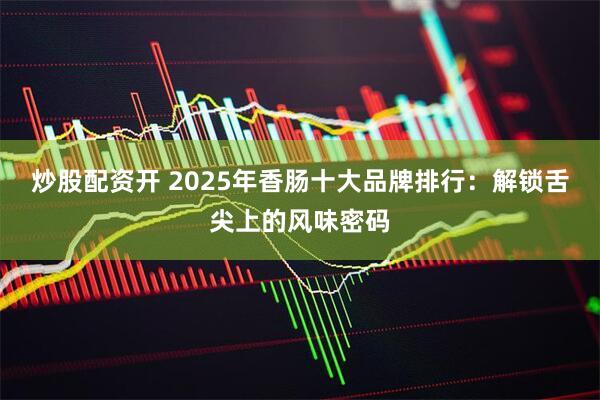 炒股配资开 2025年香肠十大品牌排行：解锁舌尖上的风味密码