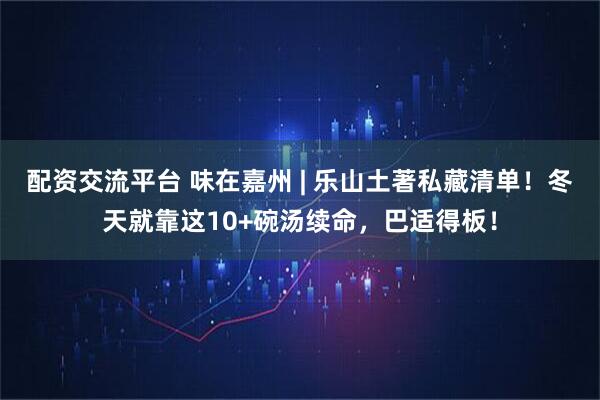 配资交流平台 味在嘉州 | 乐山土著私藏清单！冬天就靠这10+碗汤续命，巴适得板！