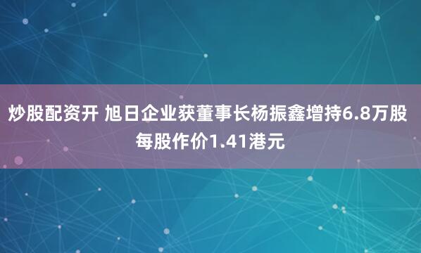 炒股配资开 旭日企业获董事长杨振鑫增持6.8万股 每股作价1.41港元