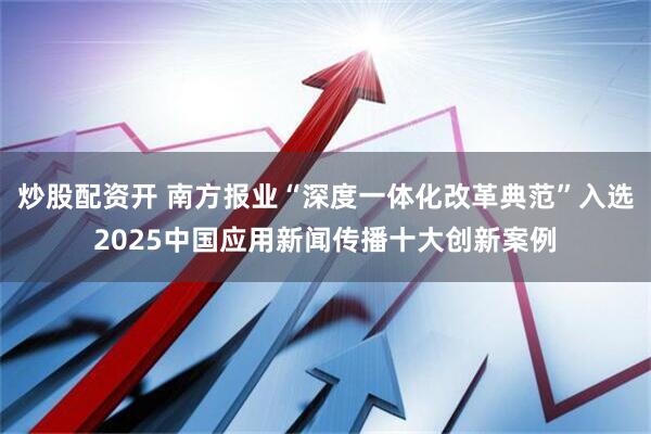 炒股配资开 南方报业“深度一体化改革典范”入选2025中国应用新闻传播十大创新案例