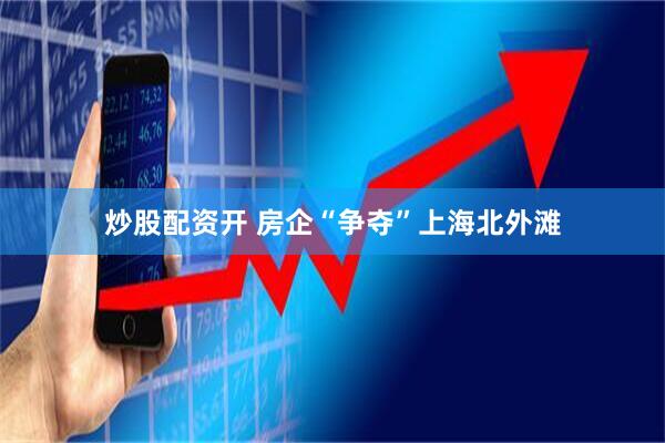 炒股配资开 房企“争夺”上海北外滩