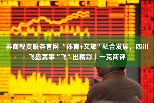 券商配资服务官网 “体育+文旅”融合发展，四川飞盘赛事“飞”出精彩｜一克商评