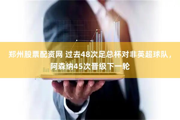 郑州股票配资网 过去48次足总杯对非英超球队，阿森纳45次晋级下一轮