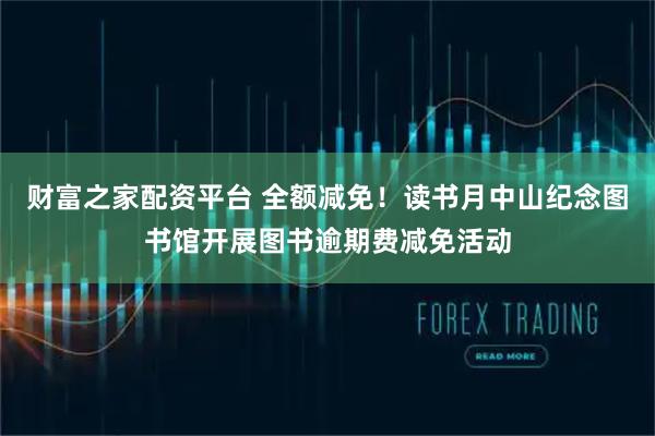 财富之家配资平台 全额减免！读书月中山纪念图书馆开展图书逾期费减免活动