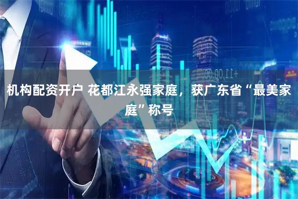 机构配资开户 花都江永强家庭，获广东省“最美家庭”称号