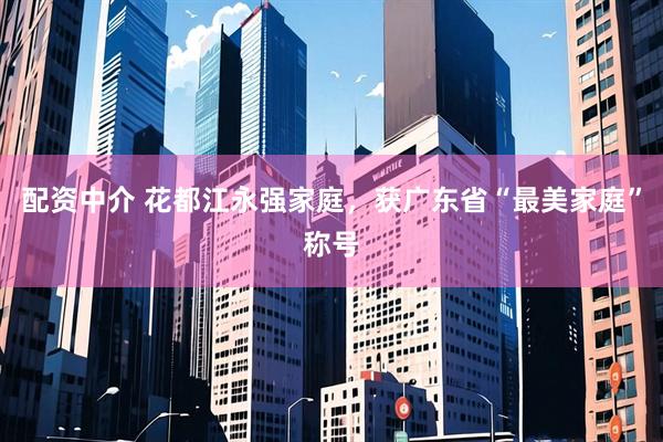 配资中介 花都江永强家庭，获广东省“最美家庭”称号