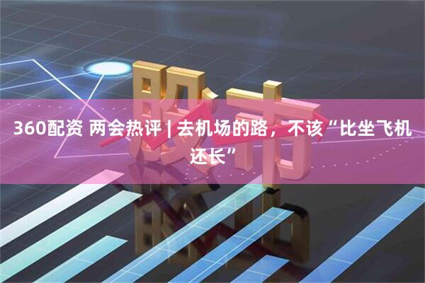 360配资 两会热评 | 去机场的路，不该“比坐飞机还长”