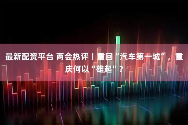 最新配资平台 两会热评丨重回“汽车第一城”，重庆何以“雄起”？